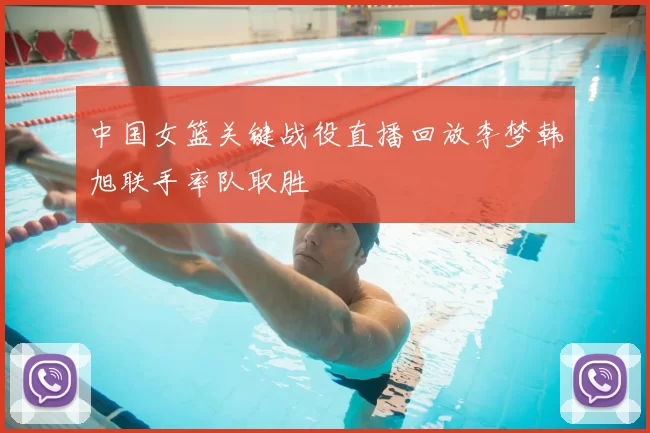 中国女篮关键战役直播回放李梦韩旭联手率队取胜