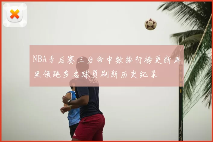 NBA季后赛三分命中数排行榜更新库里领跑多名球员刷新历史纪录