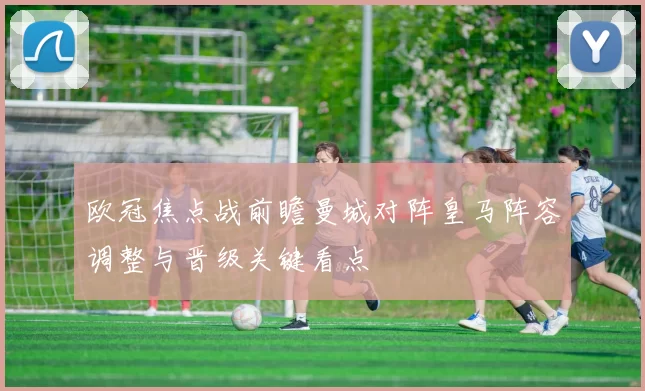 欧冠焦点战前瞻曼城对阵皇马阵容调整与晋级关键看点