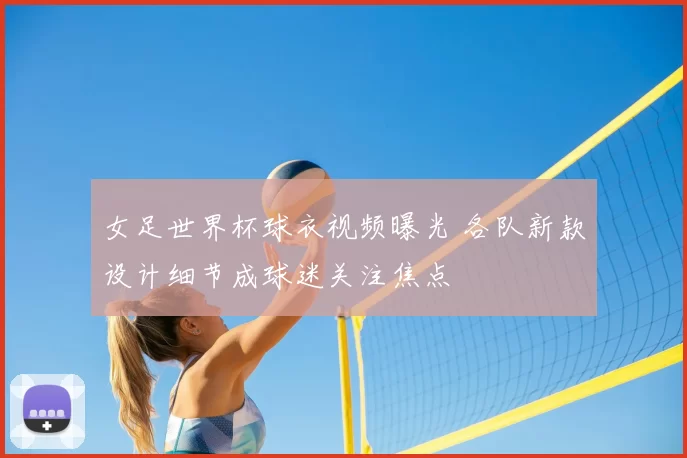 女足世界杯球衣视频曝光 各队新款设计细节成球迷关注焦点