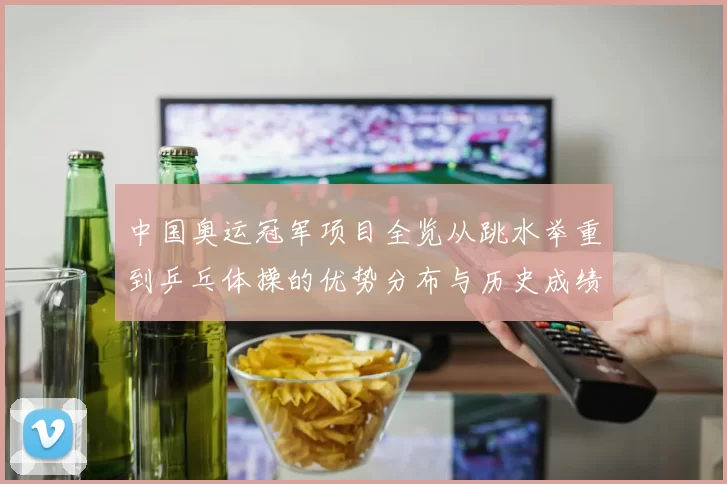 中国奥运冠军项目全览从跳水举重到乒乓体操的优势分布与历史成绩