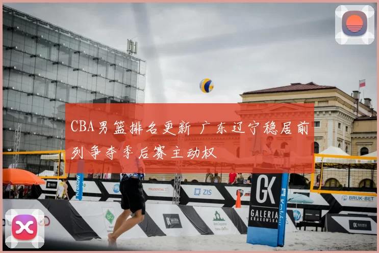 CBA男篮排名更新 广东辽宁稳居前列争夺季后赛主动权