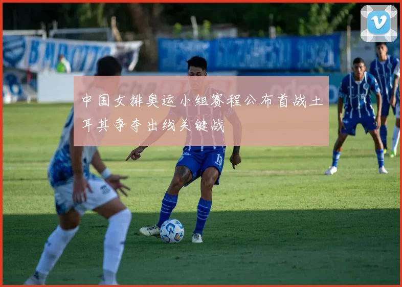 中国女排奥运小组赛程公布首战土耳其争夺出线关键战