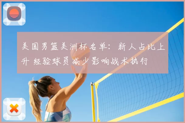 美国男篮美洲杯名单:新人占比上升 经验球员减少影响战术执行