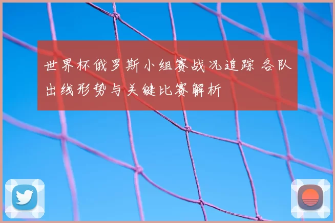 世界杯俄罗斯小组赛战况追踪 各队出线形势与关键比赛解析