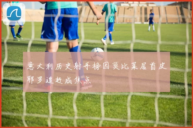 意大利历史射手榜因莫比莱居首皮耶罗追赶成焦点