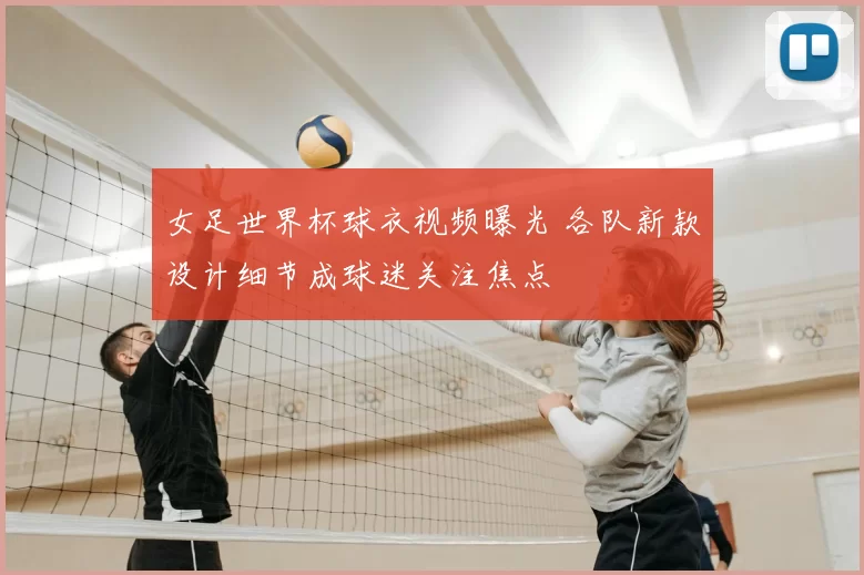 女足世界杯球衣视频曝光 各队新款设计细节成球迷关注焦点