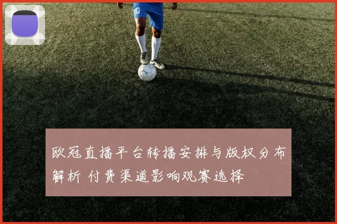 欧冠直播平台转播安排与版权分布解析 付费渠道影响观赛选择