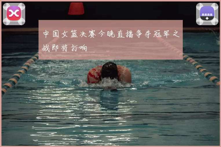 中国女篮决赛今晚直播争夺冠军之战即将打响