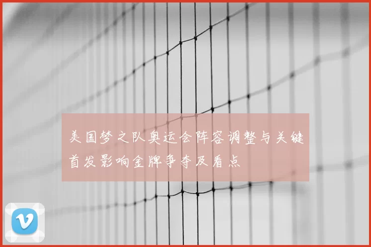 美国梦之队奥运会阵容调整与关键首发影响金牌争夺及看点