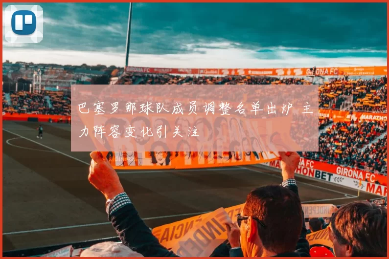巴塞罗那球队成员调整名单出炉 主力阵容变化引关注