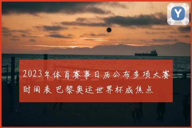 2023年体育赛事日历公布多项大赛时间表 巴黎奥运世界杯成焦点