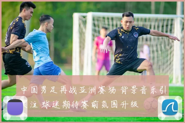中国男足再战亚洲赛场 背景音乐引关注 球迷期待赛前氛围升级