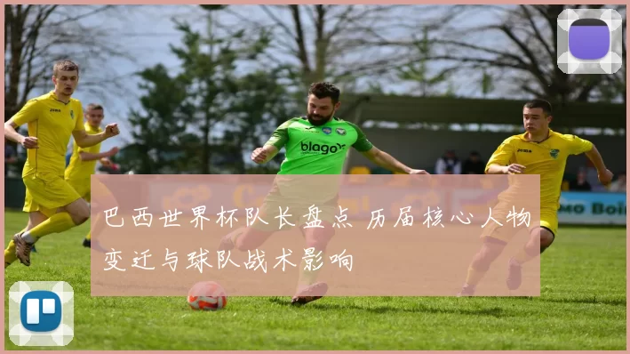 巴西世界杯队长盘点 历届核心人物变迁与球队战术影响