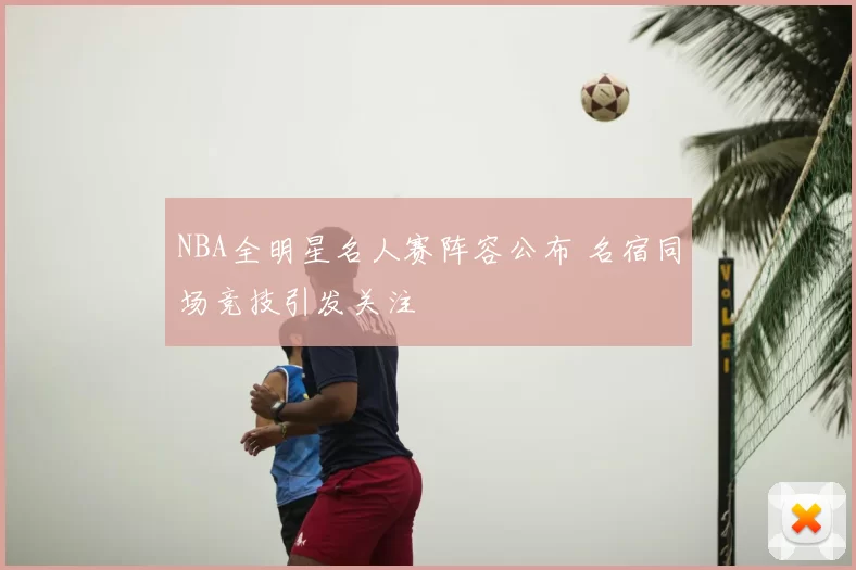 NBA全明星名人赛阵容公布 名宿同场竞技引发关注