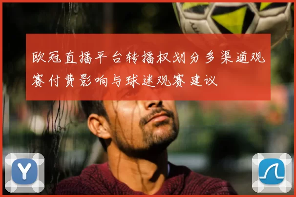 欧冠直播平台转播权划分多渠道观赛付费影响与球迷观赛建议