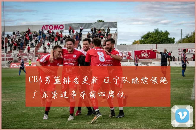 CBA男篮排名更新 辽宁队继续领跑 广东紧追争夺前四席位