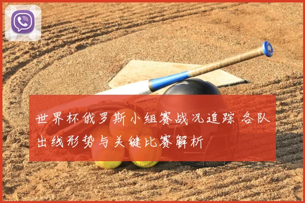 世界杯俄罗斯小组赛战况追踪 各队出线形势与关键比赛解析