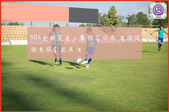 NBA全明星名人赛阵容公布 名宿同场竞技引发关注