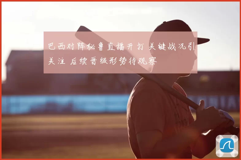 巴西对阵秘鲁直播开打 关键战况引关注 后续晋级形势待观察