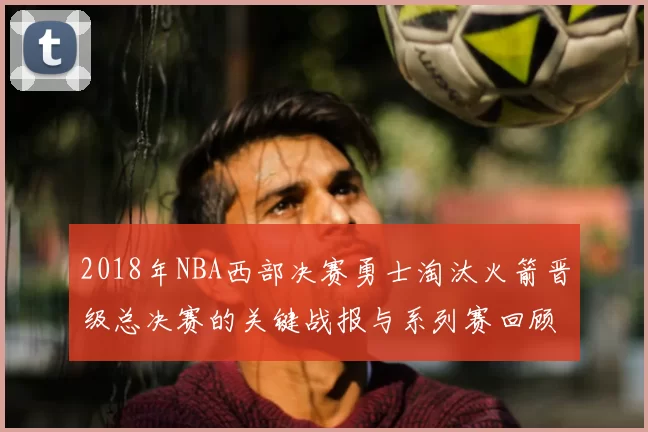 2018年NBA西部决赛勇士淘汰火箭晋级总决赛的关键战报与系列赛回顾