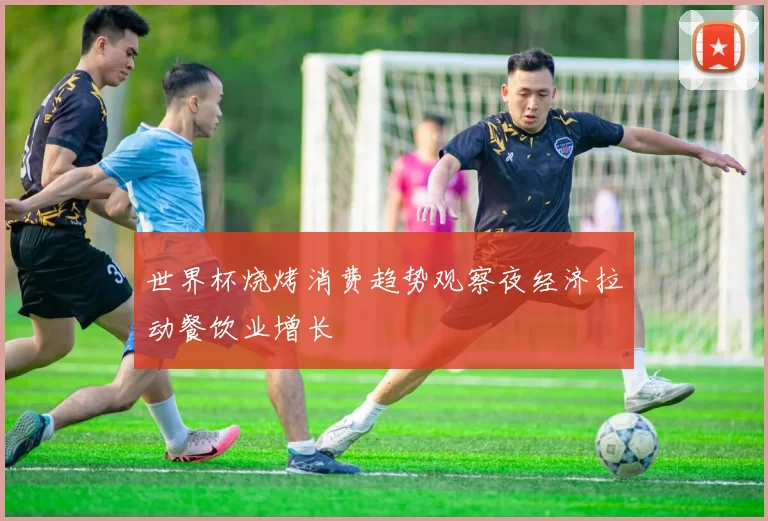 世界杯烧烤消费趋势观察夜经济拉动餐饮业增长