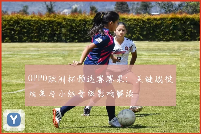 OPPO欧洲杯预选赛赛果：关键战役结果与小组晋级影响解读