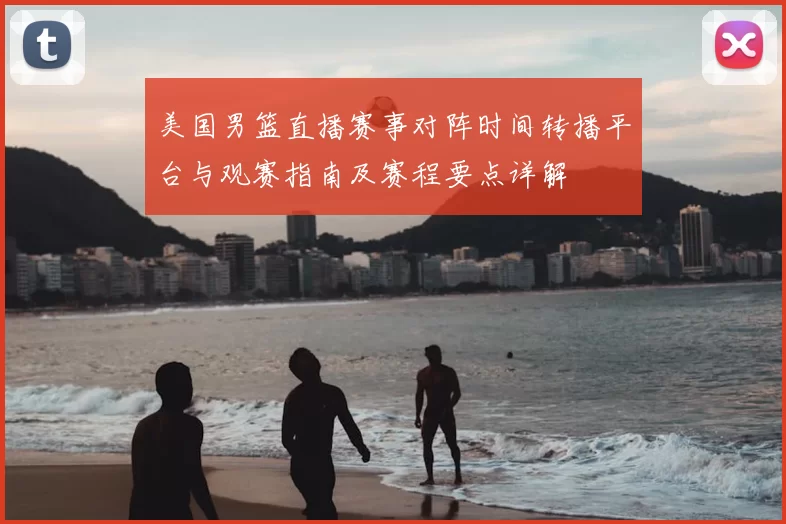 美国男篮直播赛事对阵时间转播平台与观赛指南及赛程要点详解
