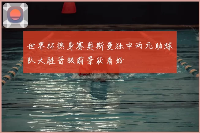 世界杯热身赛奥斯曼独中两元助球队大胜晋级前景获看好