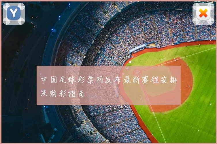 中国足球彩票网发布最新赛程安排及购彩指南