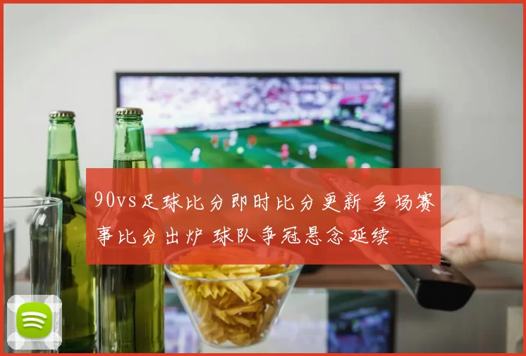 90vs足球比分即时比分更新 多场赛事比分出炉 球队争冠悬念延续