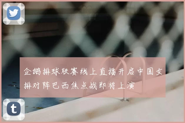 企鹅排球联赛线上直播开启中国女排对阵巴西焦点战即将上演