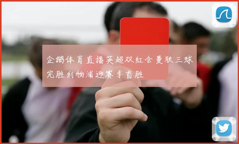企鹅体育直播英超双红会曼联三球完胜利物浦迎赛季首胜