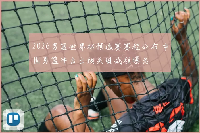 2026男篮世界杯预选赛赛程公布 中国男篮冲击出线关键战程曝光