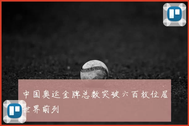 中国奥运金牌总数突破六百枚位居世界前列