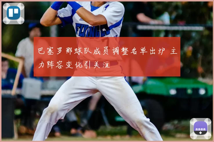 巴塞罗那球队成员调整名单出炉 主力阵容变化引关注