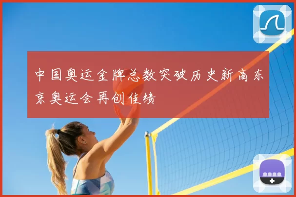 中国奥运金牌总数突破历史新高东京奥运会再创佳绩