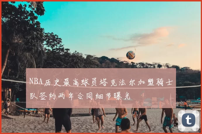 NBA历史最高球员塔克法尔加盟骑士队签约两年合同细节曝光