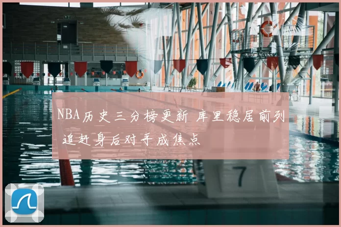 NBA历史三分榜更新 库里稳居前列 追赶身后对手成焦点
