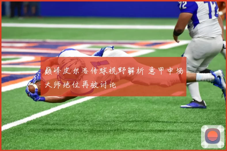 巅峰皮尔洛传球视野解析 意甲中场大师地位再被讨论