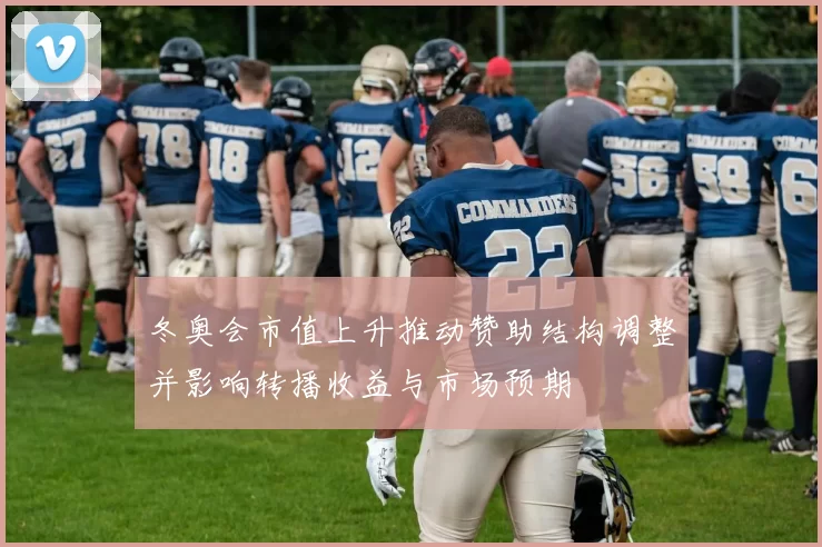冬奥会市值上升推动赞助结构调整并影响转播收益与市场预期