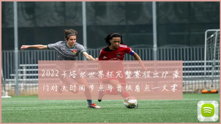 2022卡塔尔世界杯完整赛程出炉 豪门对决时间节点与晋级看点一文掌握