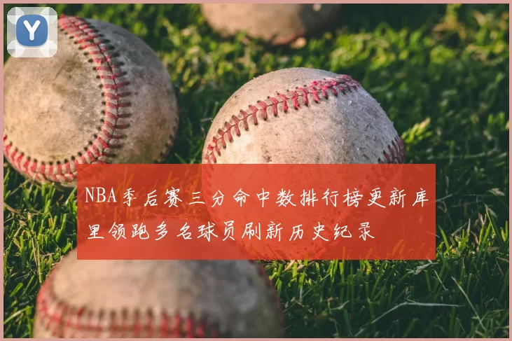 NBA季后赛三分命中数排行榜更新库里领跑多名球员刷新历史纪录