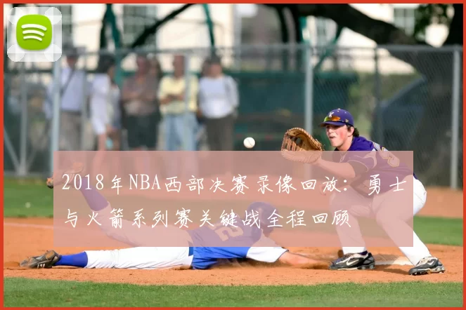 2018年NBA西部决赛录像回放：勇士与火箭系列赛关键战全程回顾