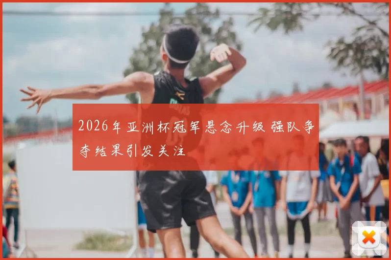2026年亚洲杯冠军悬念升级 强队争夺结果引发关注