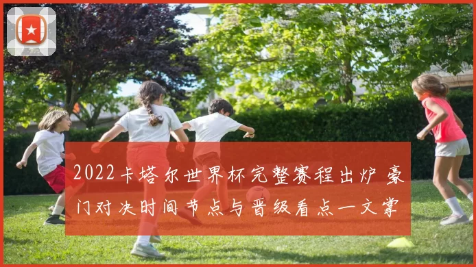 2022卡塔尔世界杯完整赛程出炉 豪门对决时间节点与晋级看点一文掌握