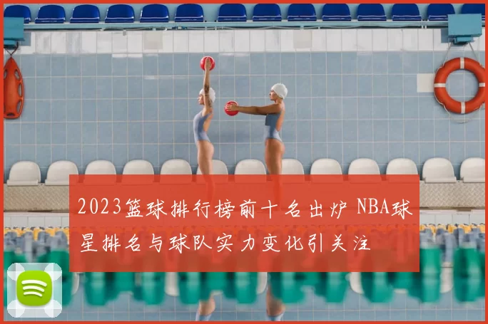 2023篮球排行榜前十名出炉 NBA球星排名与球队实力变化引关注