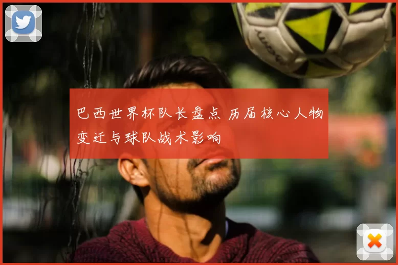 巴西世界杯队长盘点 历届核心人物变迁与球队战术影响