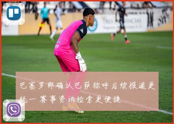 巴塞罗那确认巴萨称呼后续报道更统一 赛事资讯检索更便捷