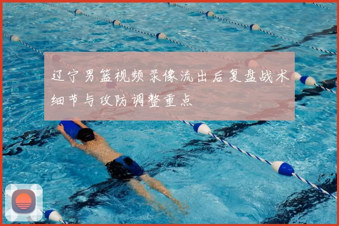 辽宁男篮视频录像流出后复盘战术细节与攻防调整重点